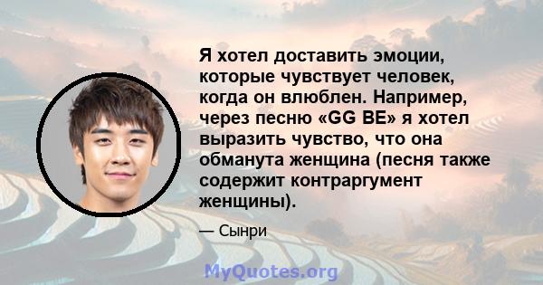 Я хотел доставить эмоции, которые чувствует человек, когда он влюблен. Например, через песню «GG BE» я хотел выразить чувство, что она обманута женщина (песня также содержит контраргумент женщины).