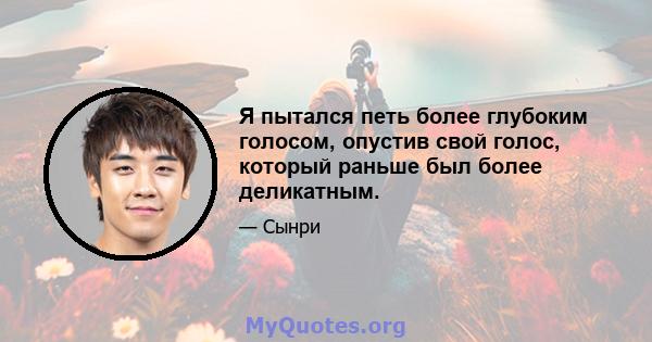 Я пытался петь более глубоким голосом, опустив свой голос, который раньше был более деликатным.