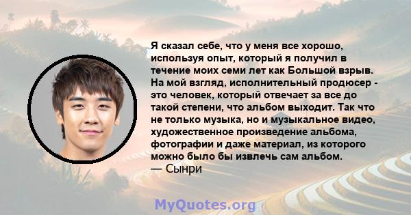 Я сказал себе, что у меня все хорошо, используя опыт, который я получил в течение моих семи лет как Большой взрыв. На мой взгляд, исполнительный продюсер - это человек, который отвечает за все до такой степени, что