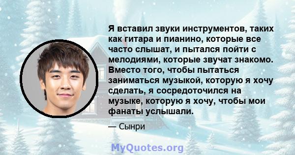 Я вставил звуки инструментов, таких как гитара и пианино, которые все часто слышат, и пытался пойти с мелодиями, которые звучат знакомо. Вместо того, чтобы пытаться заниматься музыкой, которую я хочу сделать, я