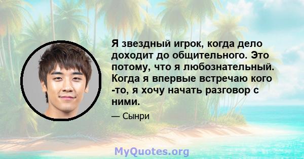 Я звездный игрок, когда дело доходит до общительного. Это потому, что я любознательный. Когда я впервые встречаю кого -то, я хочу начать разговор с ними.