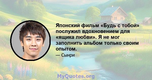 Японский фильм «Будь с тобой» послужил вдохновением для «ящика любви». Я не мог заполнить альбом только своим опытом.