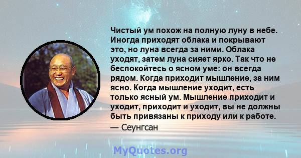 Чистый ум похож на полную луну в небе. Иногда приходят облака и покрывают это, но луна всегда за ними. Облака уходят, затем луна сияет ярко. Так что не беспокойтесь о ясном уме: он всегда рядом. Когда приходит мышление, 