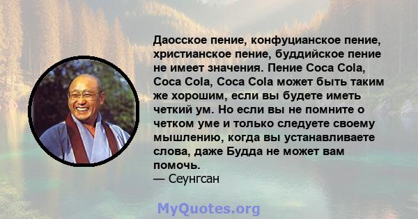 Даосское пение, конфуцианское пение, христианское пение, буддийское пение не имеет значения. Пение Coca Cola, Coca Cola, Coca Cola может быть таким же хорошим, если вы будете иметь четкий ум. Но если вы не помните о