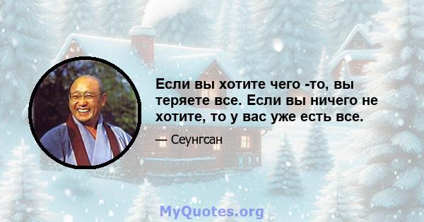 Если вы хотите чего -то, вы теряете все. Если вы ничего не хотите, то у вас уже есть все.