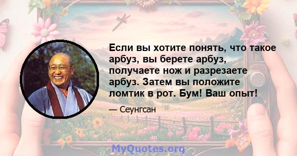 Если вы хотите понять, что такое арбуз, вы берете арбуз, получаете нож и разрезаете арбуз. Затем вы положите ломтик в рот. Бум! Ваш опыт!