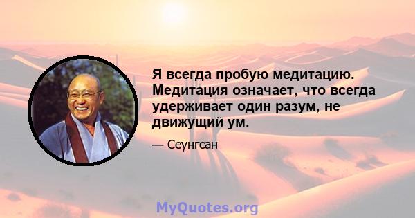 Я всегда пробую медитацию. Медитация означает, что всегда удерживает один разум, не движущий ум.