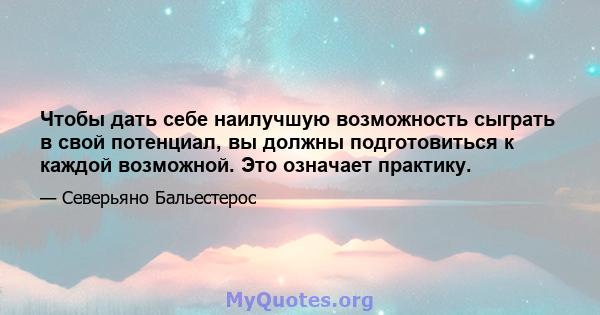 Чтобы дать себе наилучшую возможность сыграть в свой потенциал, вы должны подготовиться к каждой возможной. Это означает практику.