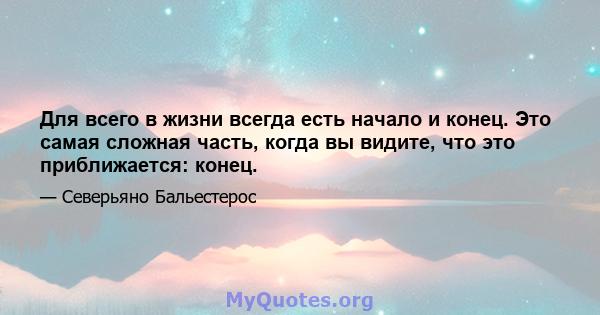 Для всего в жизни всегда есть начало и конец. Это самая сложная часть, когда вы видите, что это приближается: конец.