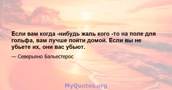 Если вам когда -нибудь жаль кого -то на поле для гольфа, вам лучше пойти домой. Если вы не убьете их, они вас убьют.