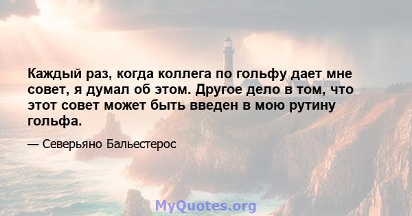 Каждый раз, когда коллега по гольфу дает мне совет, я думал об этом. Другое дело в том, что этот совет может быть введен в мою рутину гольфа.