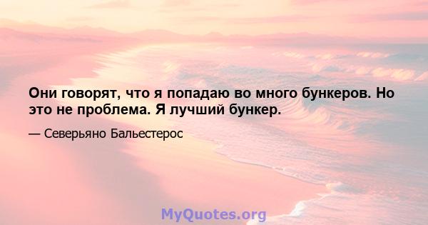 Они говорят, что я попадаю во много бункеров. Но это не проблема. Я лучший бункер.