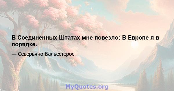 В Соединенных Штатах мне повезло; В Европе я в порядке.