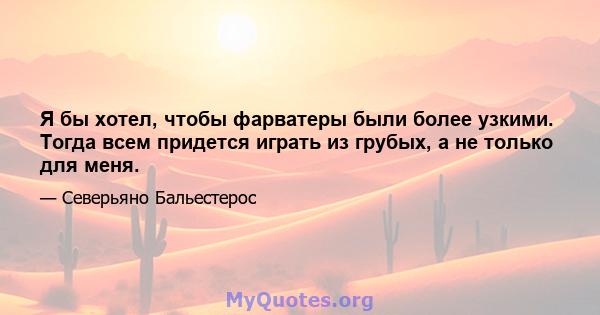 Я бы хотел, чтобы фарватеры были более узкими. Тогда всем придется играть из грубых, а не только для меня.