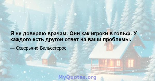 Я не доверяю врачам. Они как игроки в гольф. У каждого есть другой ответ на ваши проблемы.