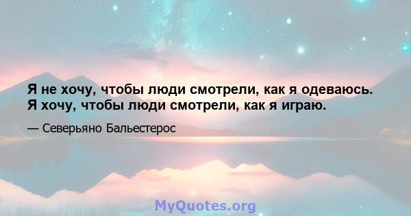 Я не хочу, чтобы люди смотрели, как я одеваюсь. Я хочу, чтобы люди смотрели, как я играю.