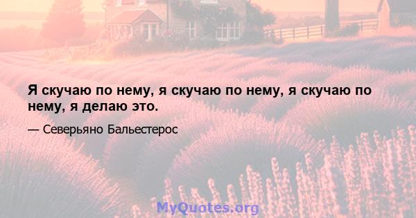 Я скучаю по нему, я скучаю по нему, я скучаю по нему, я делаю это.