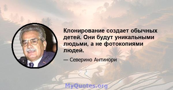 Клонирование создает обычных детей. Они будут уникальными людьми, а не фотокопиями людей.