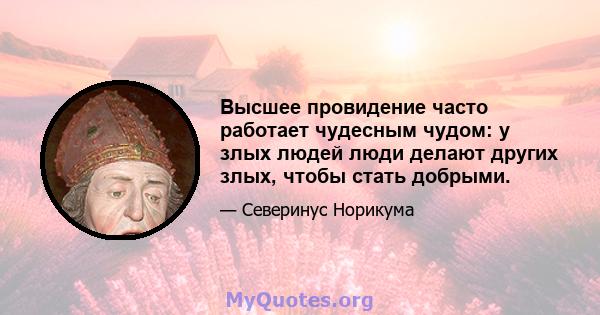 Высшее провидение часто работает чудесным чудом: у злых людей люди делают других злых, чтобы стать добрыми.