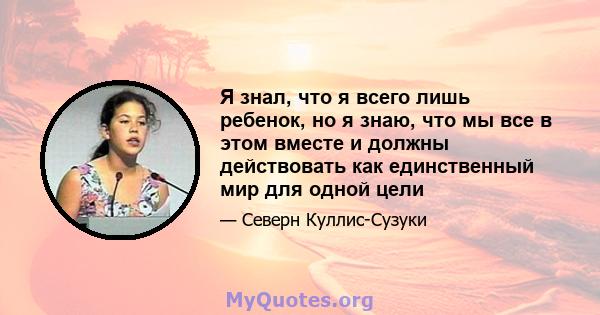 Я знал, что я всего лишь ребенок, но я знаю, что мы все в этом вместе и должны действовать как единственный мир для одной цели