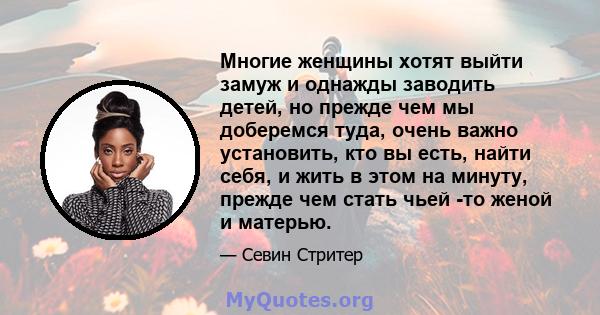 Многие женщины хотят выйти замуж и однажды заводить детей, но прежде чем мы доберемся туда, очень важно установить, кто вы есть, найти себя, и жить в этом на минуту, прежде чем стать чьей -то женой и матерью.