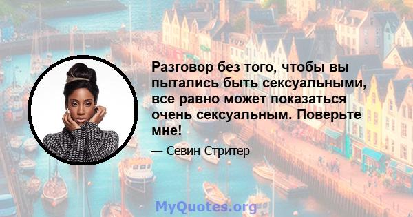 Разговор без того, чтобы вы пытались быть сексуальными, все равно может показаться очень сексуальным. Поверьте мне!