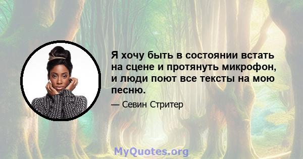 Я хочу быть в состоянии встать на сцене и протянуть микрофон, и люди поют все тексты на мою песню.