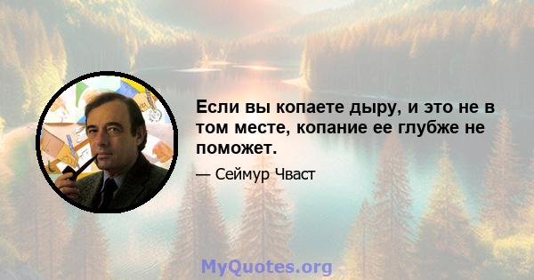 Если вы копаете дыру, и это не в том месте, копание ее глубже не поможет.