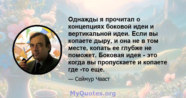 Однажды я прочитал о концепциях боковой идеи и вертикальной идеи. Если вы копаете дыру, и она не в том месте, копать ее глубже не поможет. Боковая идея - это когда вы пропускаете и копаете где -то еще.