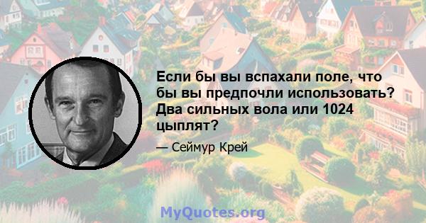 Если бы вы вспахали поле, что бы вы предпочли использовать? Два сильных вола или 1024 цыплят?