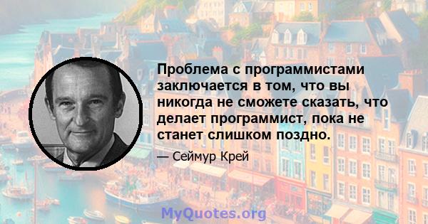 Проблема с программистами заключается в том, что вы никогда не сможете сказать, что делает программист, пока не станет слишком поздно.