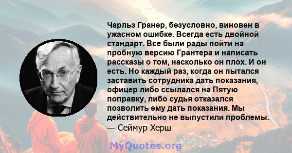 Чарльз Гранер, безусловно, виновен в ужасном ошибке. Всегда есть двойной стандарт. Все были рады пойти на пробную версию Грантера и написать рассказы о том, насколько он плох. И он есть. Но каждый раз, когда он пытался