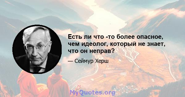 Есть ли что -то более опасное, чем идеолог, который не знает, что он неправ?