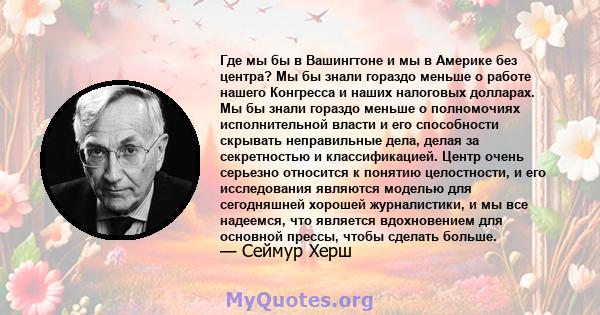 Где мы бы в Вашингтоне и мы в Америке без центра? Мы бы знали гораздо меньше о работе нашего Конгресса и наших налоговых долларах. Мы бы знали гораздо меньше о полномочиях исполнительной власти и его способности