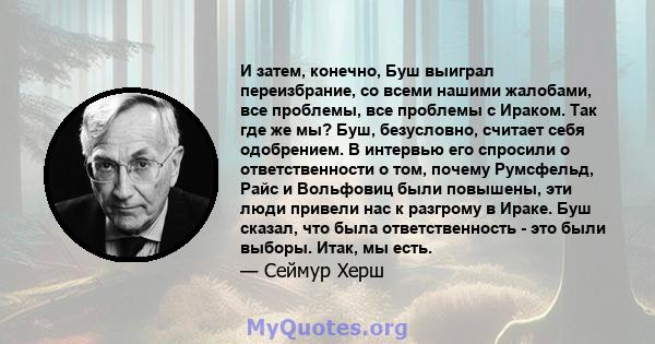 И затем, конечно, Буш выиграл переизбрание, со всеми нашими жалобами, все проблемы, все проблемы с Ираком. Так где же мы? Буш, безусловно, считает себя одобрением. В интервью его спросили о ответственности о том, почему 