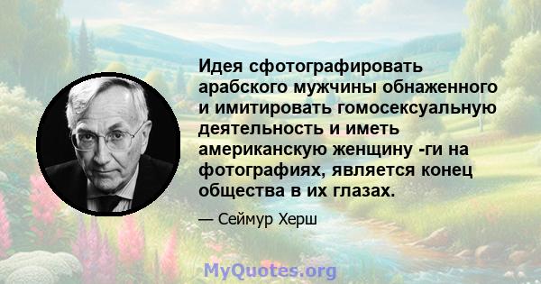 Идея сфотографировать арабского мужчины обнаженного и имитировать гомосексуальную деятельность и иметь американскую женщину -ги на фотографиях, является конец общества в их глазах.