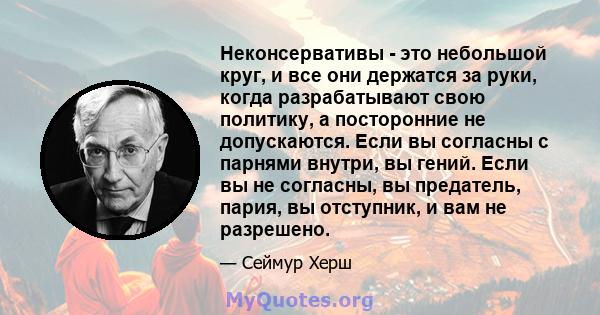 Неконсервативы - это небольшой круг, и все они держатся за руки, когда разрабатывают свою политику, а посторонние не допускаются. Если вы согласны с парнями внутри, вы гений. Если вы не согласны, вы предатель, пария, вы 