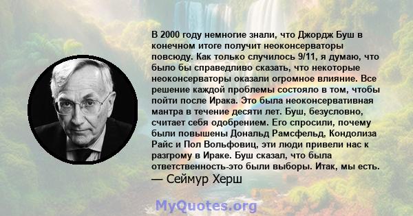 В 2000 году немногие знали, что Джордж Буш в конечном итоге получит неоконсерваторы повсюду. Как только случилось 9/11, я думаю, что было бы справедливо сказать, что некоторые неоконсерваторы оказали огромное влияние.