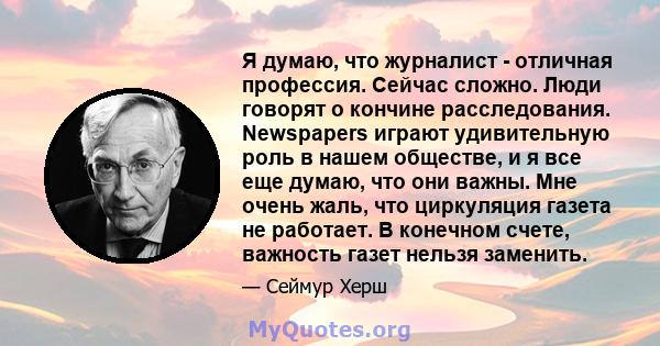 Я думаю, что журналист - отличная профессия. Сейчас сложно. Люди говорят о кончине расследования. Newspapers играют удивительную роль в нашем обществе, и я все еще думаю, что они важны. Мне очень жаль, что циркуляция