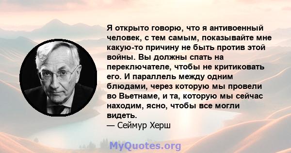 Я открыто говорю, что я антивоенный человек, с тем самым, показывайте мне какую-то причину не быть против этой войны. Вы должны спать на переключателе, чтобы не критиковать его. И параллель между одним блюдами, через