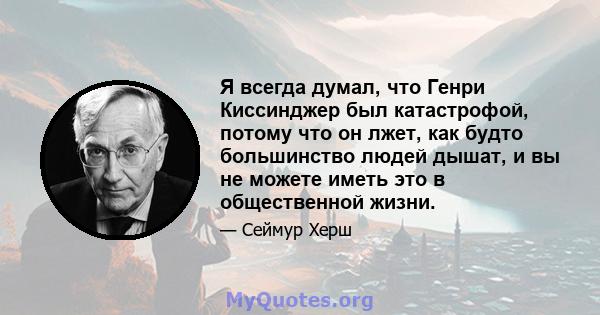 Я всегда думал, что Генри Киссинджер был катастрофой, потому что он лжет, как будто большинство людей дышат, и вы не можете иметь это в общественной жизни.