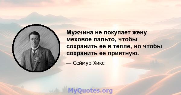 Мужчина не покупает жену меховое пальто, чтобы сохранить ее в тепле, но чтобы сохранить ее приятную.