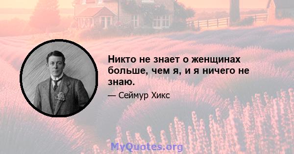 Никто не знает о женщинах больше, чем я, и я ничего не знаю.