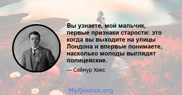 Вы узнаете, мой мальчик, первые признаки старости: это когда вы выходите на улицы Лондона и впервые понимаете, насколько молоды выглядят полицейские.