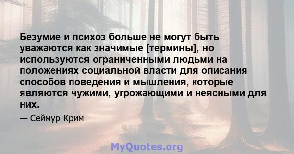 Безумие и психоз больше не могут быть уважаются как значимые [термины], но используются ограниченными людьми на положениях социальной власти для описания способов поведения и мышления, которые являются чужими,