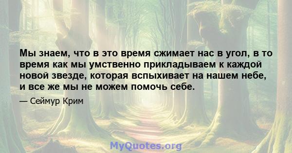 Мы знаем, что в это время сжимает нас в угол, в то время как мы умственно прикладываем к каждой новой звезде, которая вспыхивает на нашем небе, и все же мы не можем помочь себе.