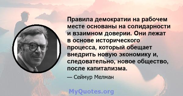 Правила демократии на рабочем месте основаны на солидарности и взаимном доверии. Они лежат в основе исторического процесса, который обещает внедрить новую экономику и, следовательно, новое общество, после капитализма.