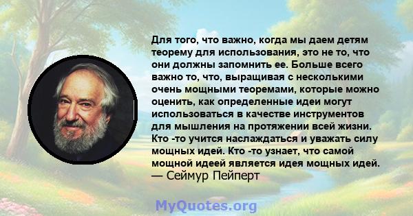 Для того, что важно, когда мы даем детям теорему для использования, это не то, что они должны запомнить ее. Больше всего важно то, что, выращивая с несколькими очень мощными теоремами, которые можно оценить, как