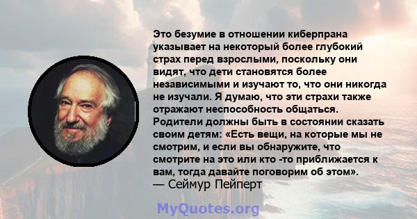 Это безумие в отношении киберпрана указывает на некоторый более глубокий страх перед взрослыми, поскольку они видят, что дети становятся более независимыми и изучают то, что они никогда не изучали. Я думаю, что эти