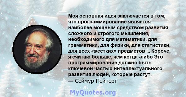 Моя основная идея заключается в том, что программирование является наиболее мощным средством развития сложного и строгого мышления, необходимого для математики, для грамматики, для физики, для статистики, для всех